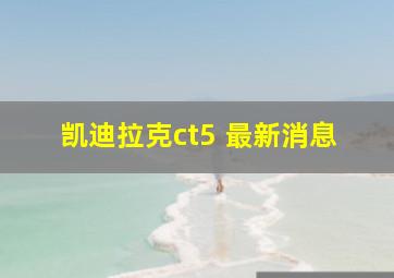 凯迪拉克ct5 最新消息